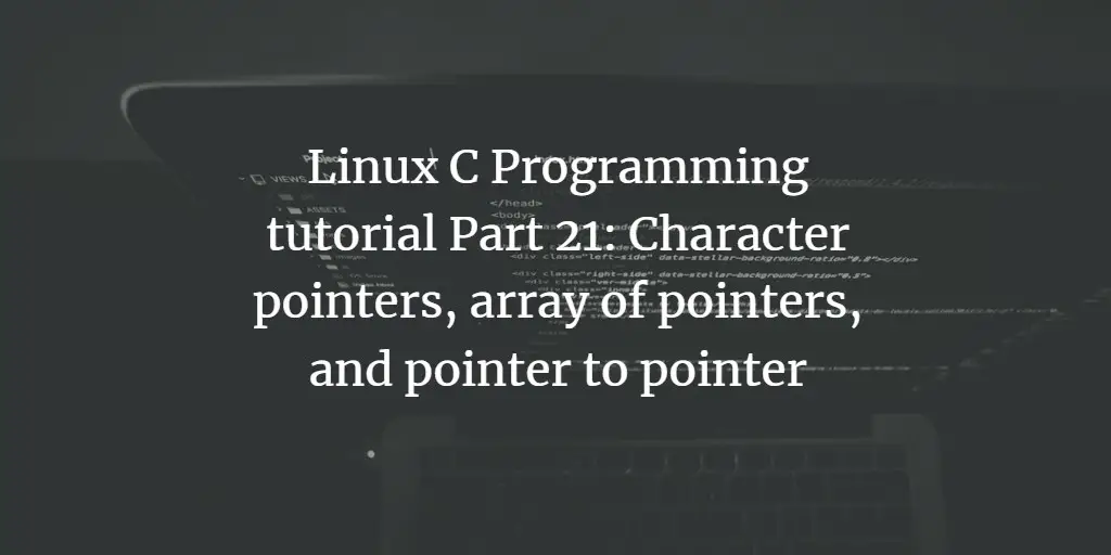 Linux C Programming tutorial Part 21: Character pointers, array of pointers, and pointer to pointer